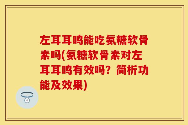 左耳耳鸣能吃氨糖软骨素吗(氨糖软骨素对左耳耳鸣有效吗？简析功能及效果)