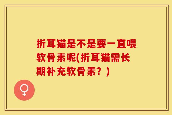 折耳猫是不是要一直喂软骨素呢(折耳猫需长期补充软骨素？)