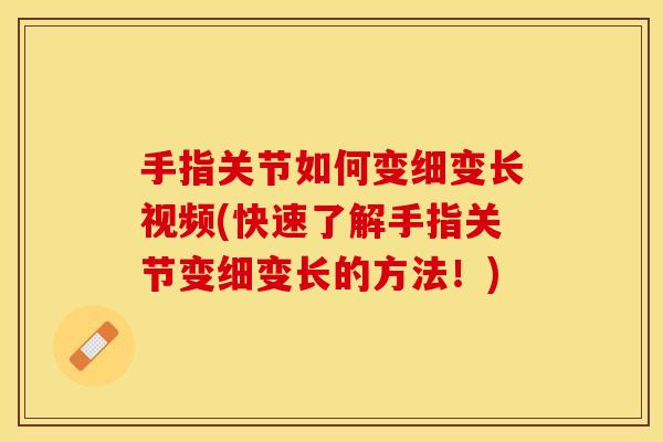 手指关节如何变细变长视频(快速了解手指关节变细变长的方法！)