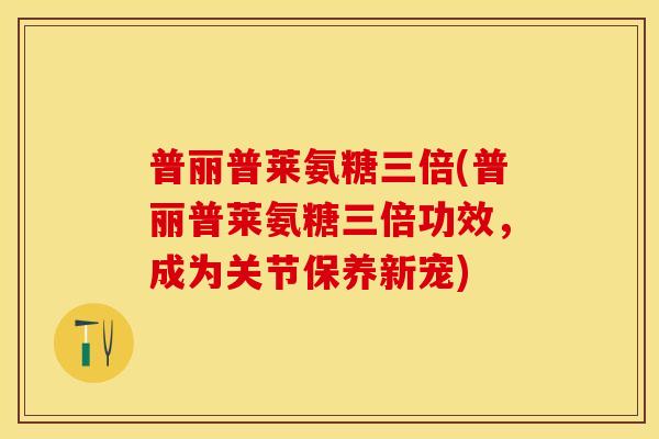 普丽普莱氨糖三倍(普丽普莱氨糖三倍功效，成为关节保养新宠)