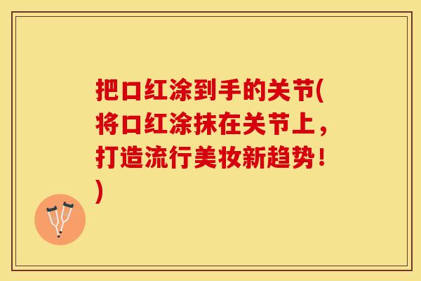 把口红涂到手的关节(将口红涂抹在关节上，打造流行美妆新趋势！)
