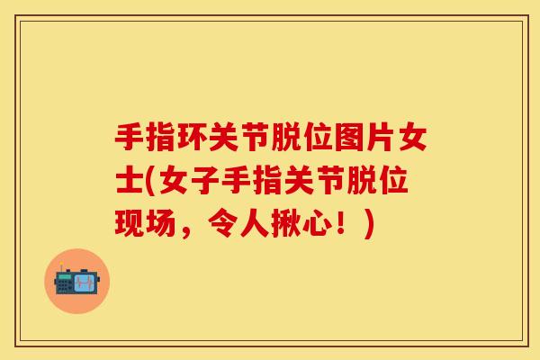 手指环关节脱位图片女士(女子手指关节脱位现场，令人揪心！)