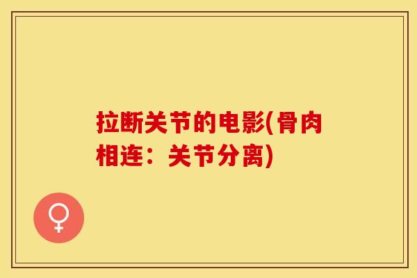 拉断关节的电影(骨肉相连：关节分离)