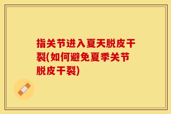 指关节进入夏天脱皮干裂(如何避免夏季关节脱皮干裂)