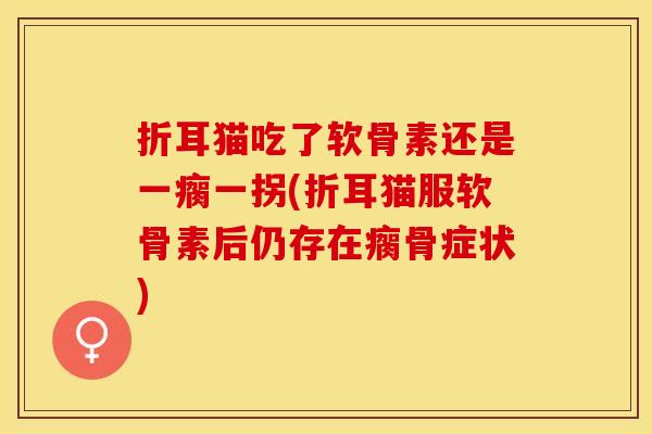 折耳猫吃了软骨素还是一瘸一拐(折耳猫服软骨素后仍存在瘸骨症状) 折耳猫吃了软骨素还是一瘸一拐(折耳猫服软骨素后仍存在瘸骨症状)