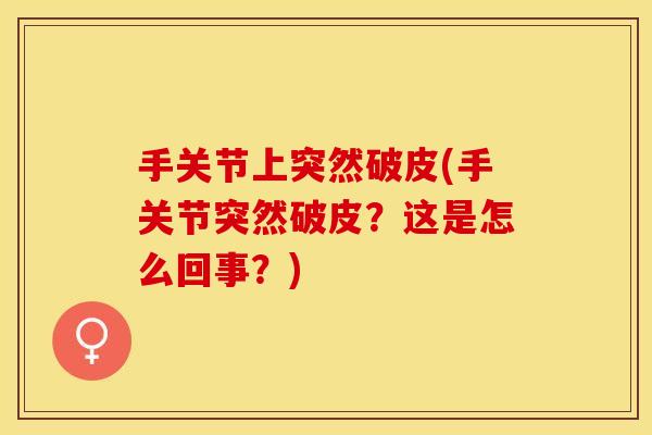 手关节上突然破皮(手关节突然破皮？这是怎么回事？)