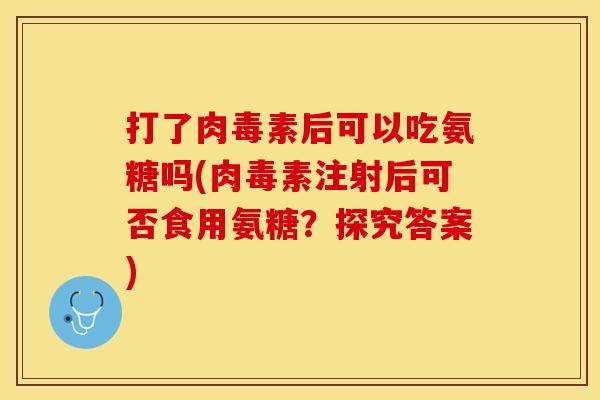 打了肉毒素后可以吃氨糖吗(肉毒素注射后可否食用氨糖？探究答案)