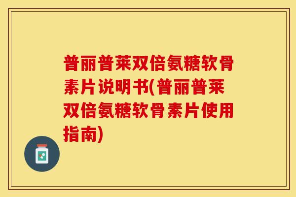 普丽普莱双倍氨糖软骨素片说明书(普丽普莱双倍氨糖软骨素片使用指南)