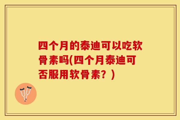 四个月的泰迪可以吃软骨素吗(四个月泰迪可否服用软骨素？)