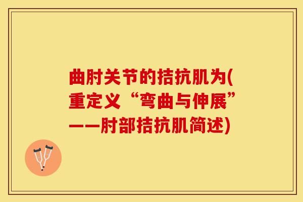 曲肘关节的拮抗肌为(重定义“弯曲与伸展”——肘部拮抗肌简述)