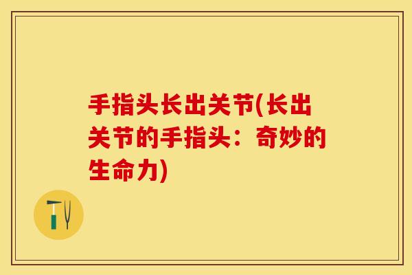 手指头长出关节(长出关节的手指头：奇妙的生命力)