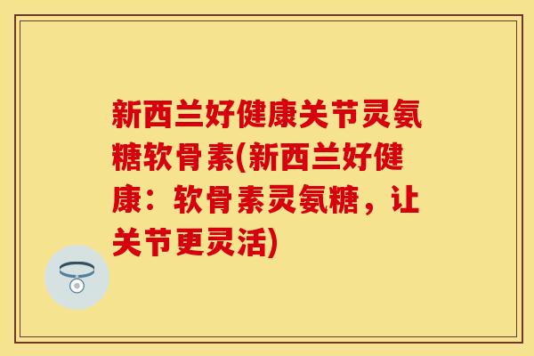 新西兰好健康关节灵氨糖软骨素(新西兰好健康：软骨素灵氨糖，让关节更灵活)