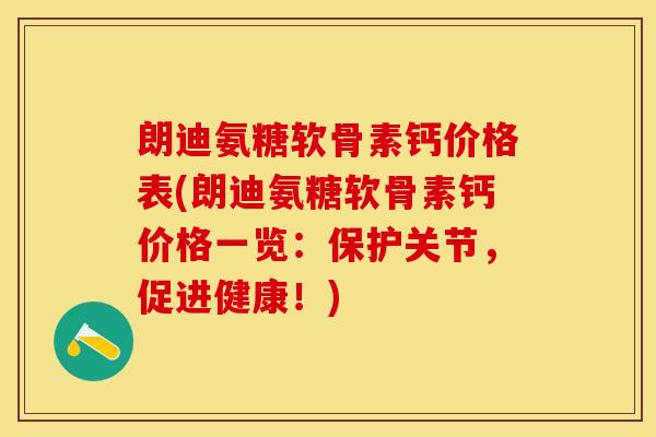 朗迪氨糖软骨素钙价格表(朗迪氨糖软骨素钙价格一览：保护关节，促进健康！)