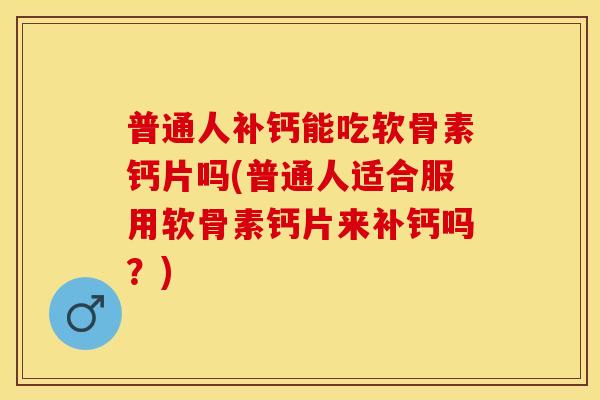普通人补钙能吃软骨素钙片吗(普通人适合服用软骨素钙片来补钙吗？)