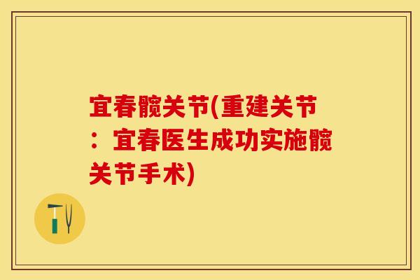 宜春髋关节(重建关节:宜春医生成功实施髋关节手术) 宜春髋关节(重建关节:宜春医生成功实施髋关节手术)