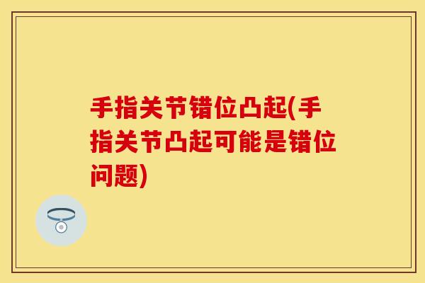 手指关节错位凸起(手指关节凸起可能是错位问题)