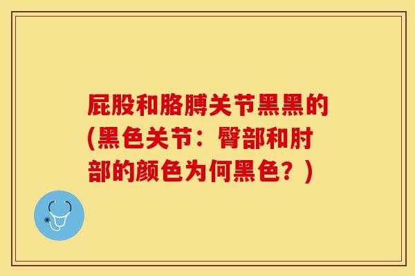 屁股和胳膊关节黑黑的(黑色关节：臀部和肘部的颜色为何黑色？)