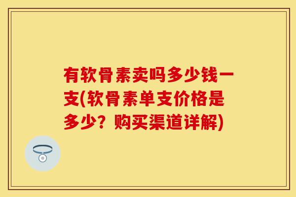 有软骨素卖吗多少钱一支(软骨素单支价格是多少？购买渠道详解)