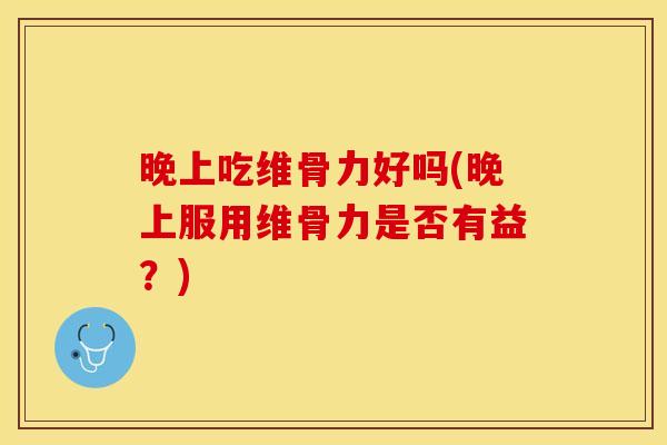 晚上吃维骨力好吗(晚上服用维骨力是否有益？)