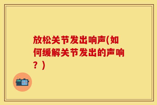 放松关节发出响声(如何缓解关节发出的声响？)
