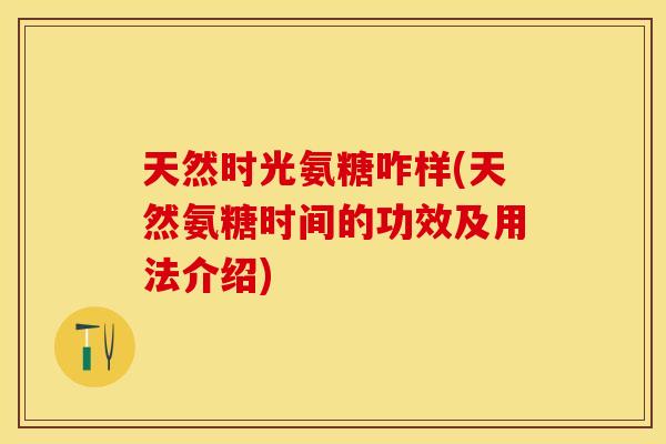 天然时光氨糖咋样(天然氨糖时间的功效及用法介绍)