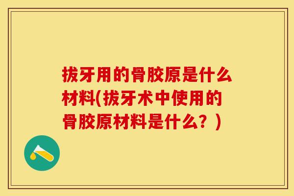 拔牙用的骨胶原是什么材料(拔牙术中使用的骨胶原材料是什么？)