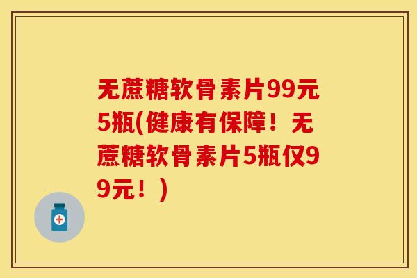 无蔗糖软骨素片99元5瓶(健康有保障！无蔗糖软骨素片5瓶仅99元！)