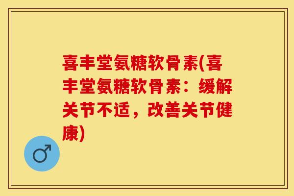 喜丰堂氨糖软骨素(喜丰堂氨糖软骨素：缓解关节不适，改善关节健康)