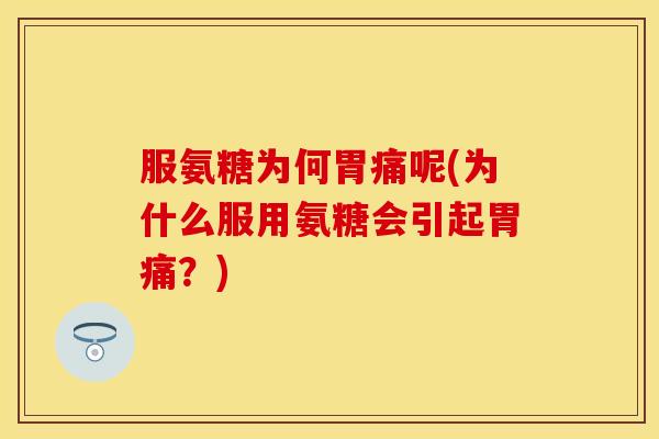 服氨糖为何胃痛呢(为什么服用氨糖会引起胃痛?) 服氨糖为何胃痛呢(为什么服用氨糖会引起胃痛?)