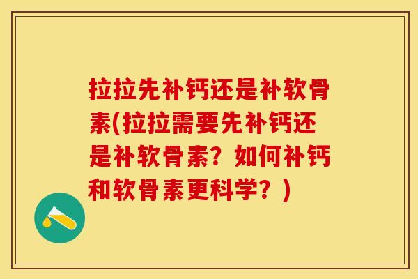拉拉先补钙还是补软骨素(拉拉需要先补钙还是补软骨素？如何补钙和软骨素更科学？)