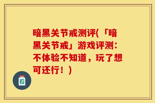 暗黑关节戒测评(「暗黑关节戒」游戏评测：不体验不知道，玩了想可还行！)