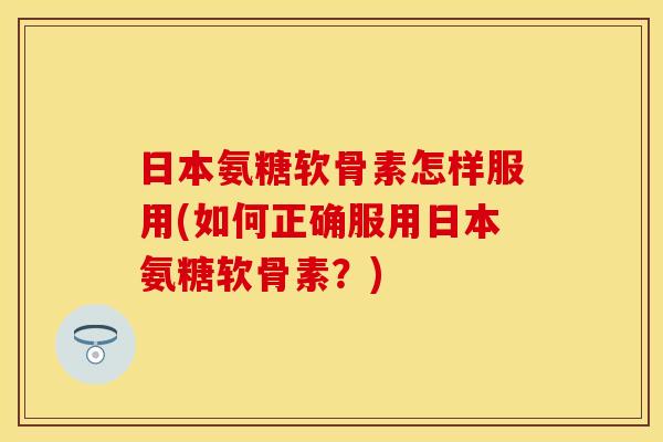 日本氨糖软骨素怎样服用(如何正确服用日本氨糖软骨素？)