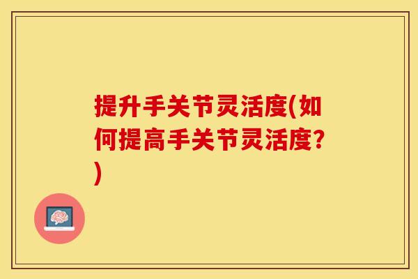 提升手关节灵活度(如何提高手关节灵活度？)