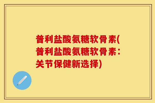 普利盐酸氨糖软骨素(普利盐酸氨糖软骨素:关节保健新选择) 普利盐酸氨糖软骨素(普利盐酸氨糖软骨素:关节保健新选择)