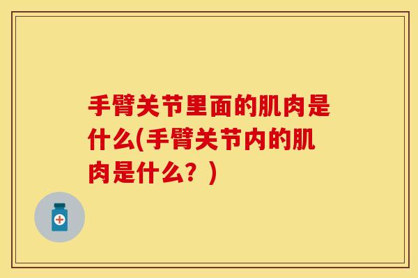 手臂关节里面的肌肉是什么(手臂关节内的肌肉是什么?) 手臂关节里面的肌肉是什么(手臂关节内的肌肉是什么?)