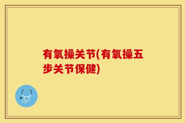 有氧操关节(有氧操五步关节保健)