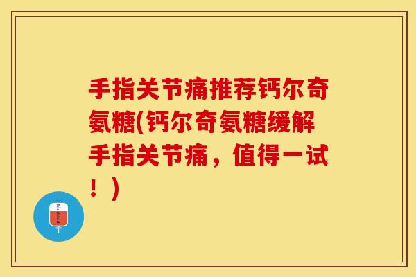 手指关节痛推荐钙尔奇氨糖(钙尔奇氨糖缓解手指关节痛，值得一试！)