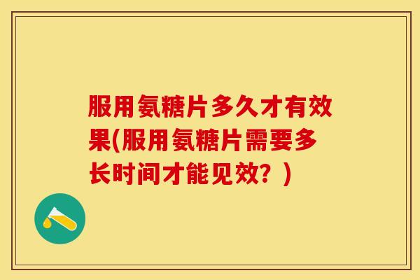 服用氨糖片多久才有效果(服用氨糖片需要多长时间才能见效？)