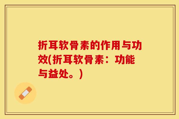折耳软骨素的作用与功效(折耳软骨素：功能与益处。)
