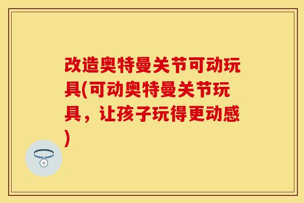 改造奥特曼关节可动玩具(可动奥特曼关节玩具，让孩子玩得更动感)