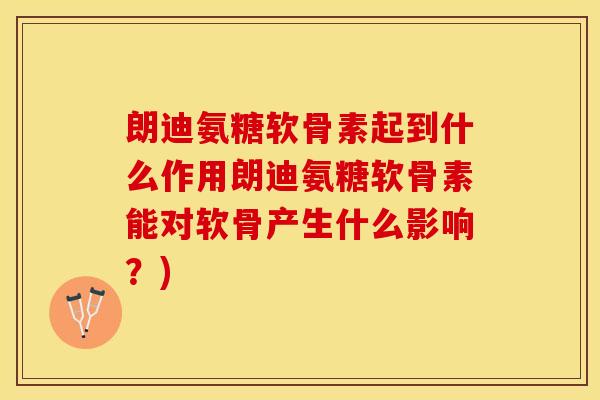 朗迪氨糖软骨素起到什么作用朗迪氨糖软骨素能对软骨产生什么影响？)