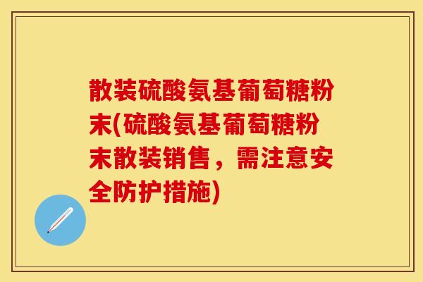 散装硫酸氨基葡萄糖粉末(硫酸氨基葡萄糖粉末散装销售，需注意安全防护措施)