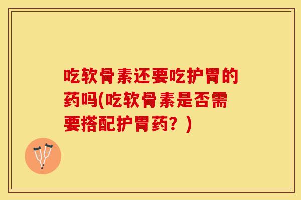 吃软骨素还要吃护胃的药吗(吃软骨素是否需要搭配护胃药?) 吃软骨素还要吃护胃的药吗(吃软骨素是否需要搭配护胃药?)