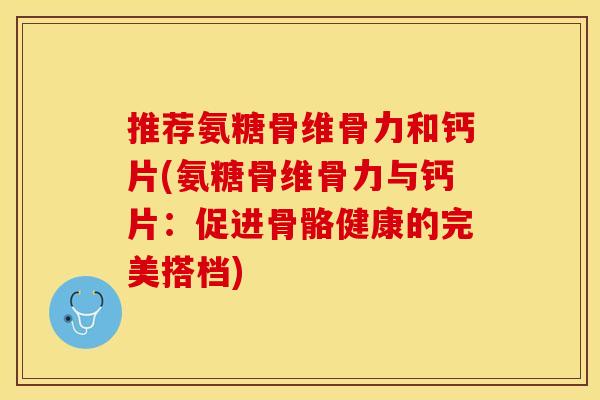 推荐氨糖骨维骨力和钙片(氨糖骨维骨力与钙片：促进骨骼健康的完美搭档)