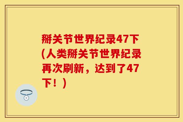 掰关节世界纪录47下(人类掰关节世界纪录再次刷新，达到了47下！)