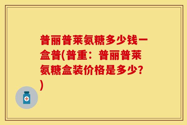 普丽普莱氨糖多少钱一盒普(普重：普丽普莱氨糖盒装价格是多少？)