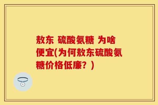 敖东 硫酸氨糖 为啥便宜(为何敖东硫酸氨糖价格低廉？)