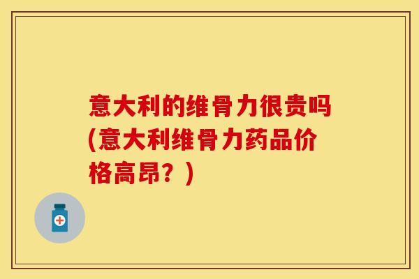 意大利的维骨力很贵吗(意大利维骨力药品价格高昂？)