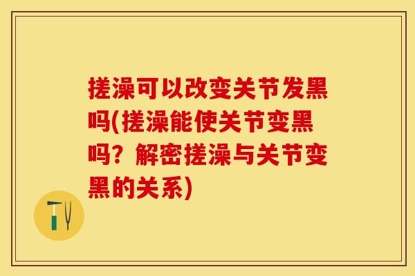 搓澡可以改变关节发黑吗(搓澡能使关节变黑吗？解密搓澡与关节变黑的关系)