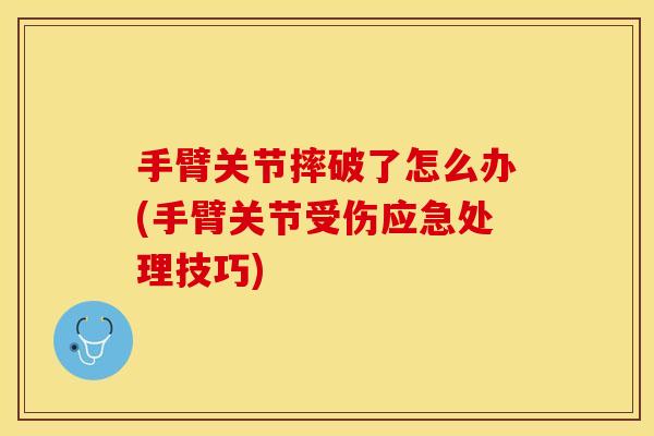 手臂关节摔破了怎么办(手臂关节受伤应急处理技巧) 手臂关节摔破了怎么办(手臂关节受伤应急处理技巧)